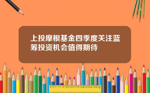 上投摩根基金四季度关注蓝筹投资机会值得期待