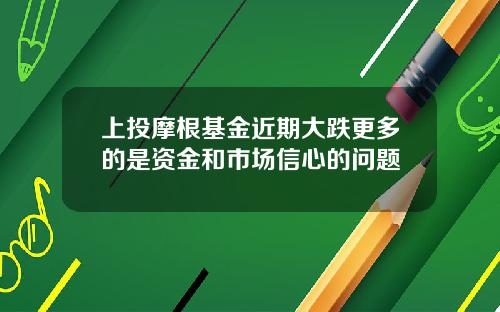 上投摩根基金近期大跌更多的是资金和市场信心的问题