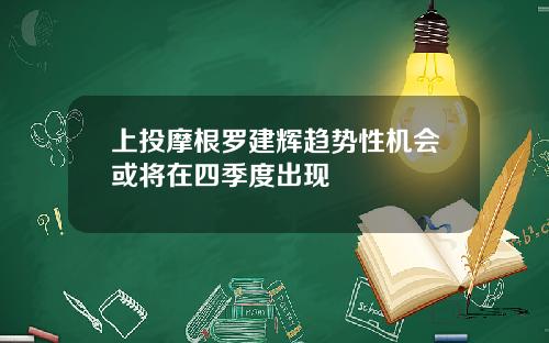 上投摩根罗建辉趋势性机会或将在四季度出现