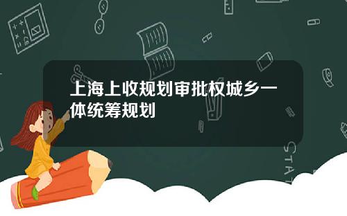 上海上收规划审批权城乡一体统筹规划