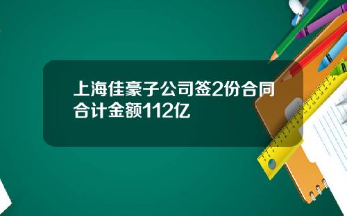 上海佳豪子公司签2份合同合计金额112亿