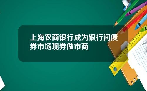 上海农商银行成为银行间债券市场现券做市商