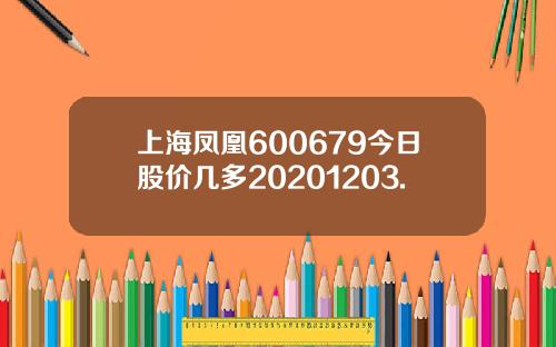 上海凤凰600679今日股价几多20201203.