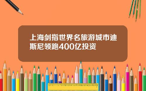 上海剑指世界名旅游城市迪斯尼领跑400亿投资