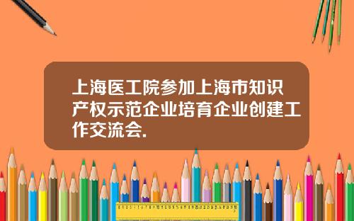 上海医工院参加上海市知识产权示范企业培育企业创建工作交流会.