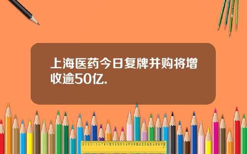 上海医药今日复牌并购将增收逾50亿.