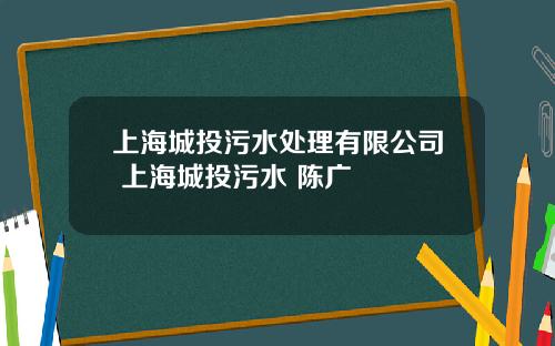 上海城投污水处理有限公司 上海城投污水 陈广