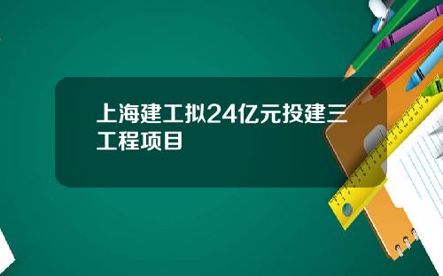 上海建工拟24亿元投建三工程项目