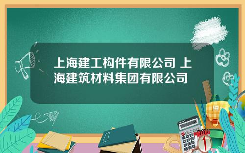 上海建工构件有限公司 上海建筑材料集团有限公司