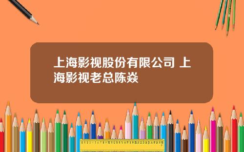 上海影视股份有限公司 上海影视老总陈焱