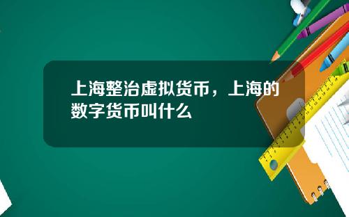 上海整治虚拟货币，上海的数字货币叫什么