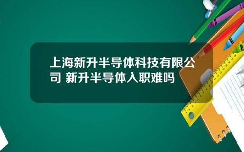 上海新升半导体科技有限公司 新升半导体入职难吗