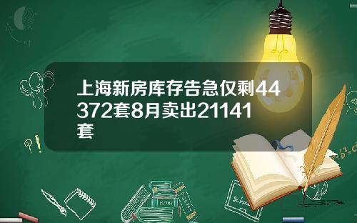 上海新房库存告急仅剩44372套8月卖出21141套