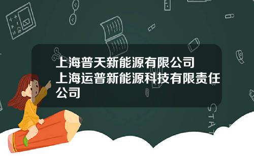 上海普天新能源有限公司 上海运普新能源科技有限责任公司