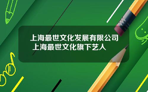 上海最世文化发展有限公司 上海最世文化旗下艺人