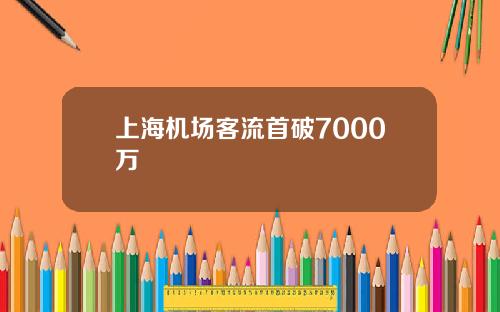 上海机场客流首破7000万