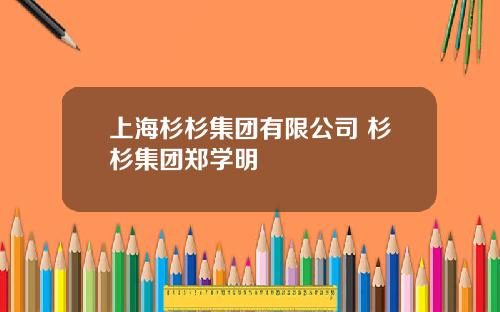 上海杉杉集团有限公司 杉杉集团郑学明