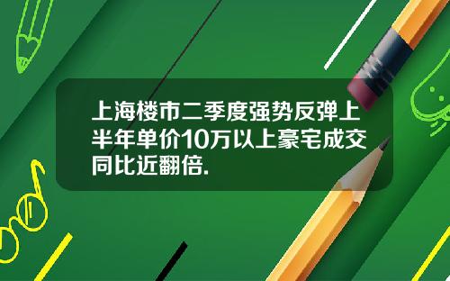 上海楼市二季度强势反弹上半年单价10万以上豪宅成交同比近翻倍.