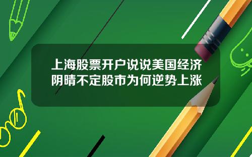 上海股票开户说说美国经济阴晴不定股市为何逆势上涨