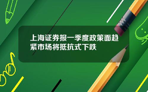 上海证券报一季度政策面趋紧市场将抵抗式下跌