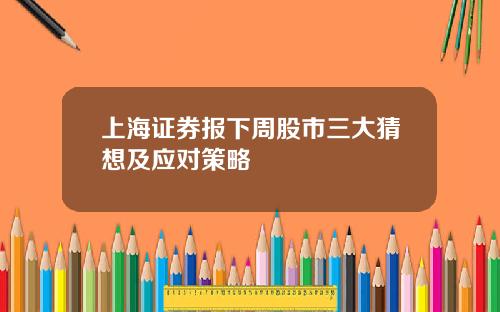 上海证券报下周股市三大猜想及应对策略