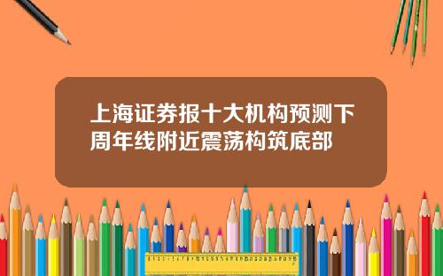 上海证券报十大机构预测下周年线附近震荡构筑底部