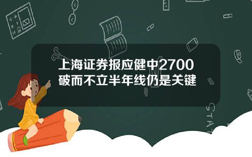 上海证券报应健中2700破而不立半年线仍是关键