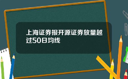 上海证券报开源证券放量越过50日均线