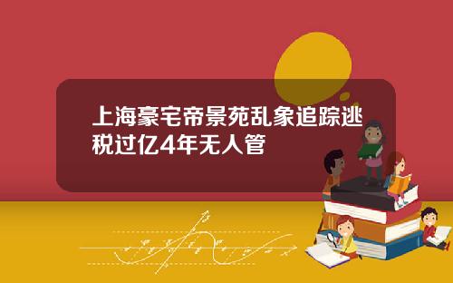 上海豪宅帝景苑乱象追踪逃税过亿4年无人管