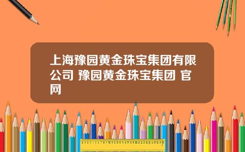 上海豫园黄金珠宝集团有限公司 豫园黄金珠宝集团 官网