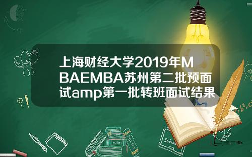 上海财经大学2019年MBAEMBA苏州第二批预面试amp第一批转班面试结果通知