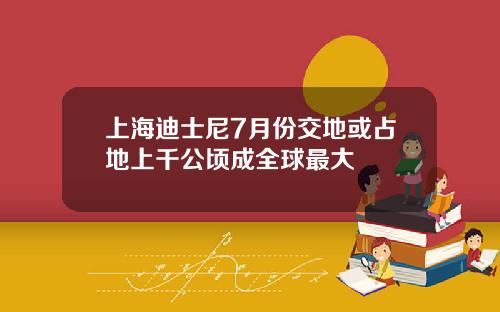 上海迪士尼7月份交地或占地上千公顷成全球最大