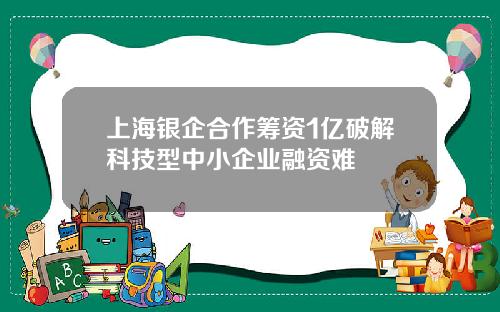 上海银企合作筹资1亿破解科技型中小企业融资难