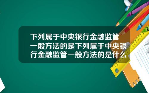 下列属于中央银行金融监管一般方法的是下列属于中央银行金融监管一般方法的是什么