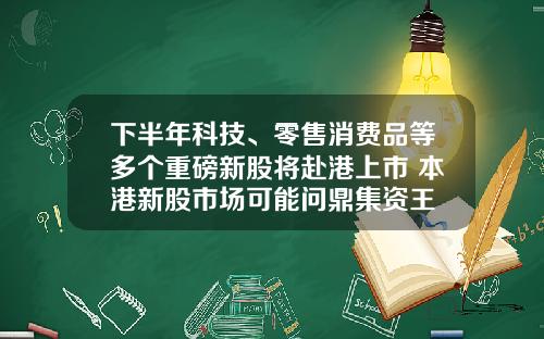 下半年科技、零售消费品等多个重磅新股将赴港上市 本港新股市场可能问鼎集资王 