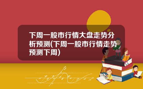 下周一股市行情大盘走势分析预测(下周一股市行情走势预测下周)