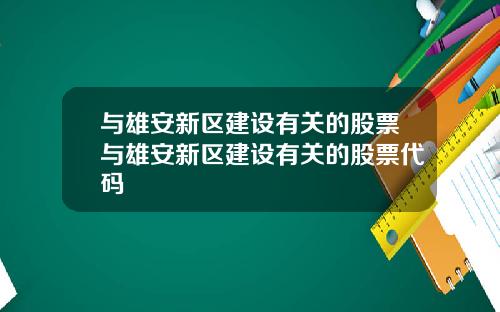 与雄安新区建设有关的股票与雄安新区建设有关的股票代码