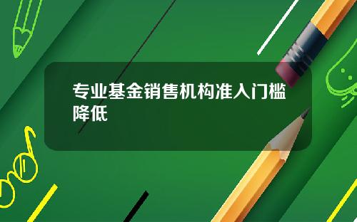 专业基金销售机构准入门槛降低