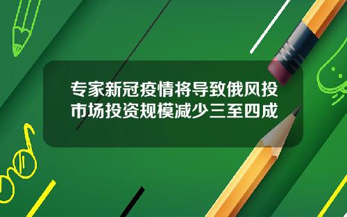 专家新冠疫情将导致俄风投市场投资规模减少三至四成