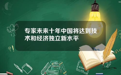 专家未来十年中国将达到技术和经济独立新水平