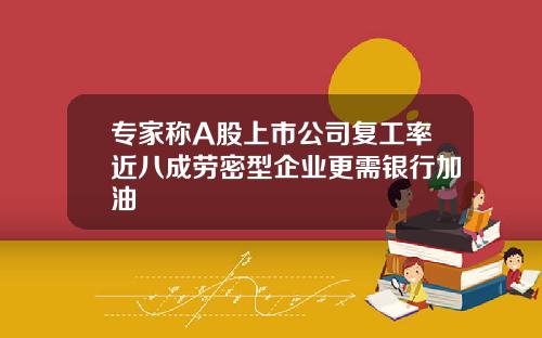 专家称A股上市公司复工率近八成劳密型企业更需银行加油