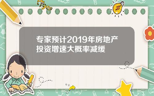 专家预计2019年房地产投资增速大概率减缓