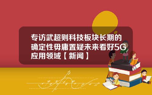 专访武超则科技板块长期的确定性毋庸置疑未来看好5G应用领域【新闻】