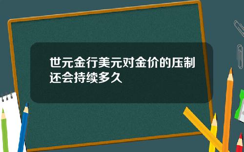 世元金行美元对金价的压制还会持续多久