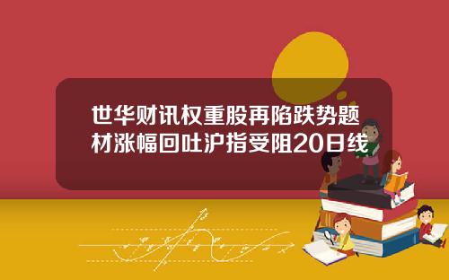 世华财讯权重股再陷跌势题材涨幅回吐沪指受阻20日线