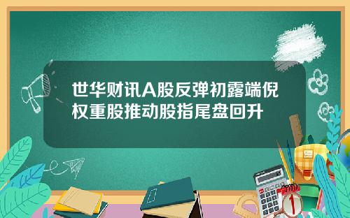 世华财讯A股反弹初露端倪权重股推动股指尾盘回升