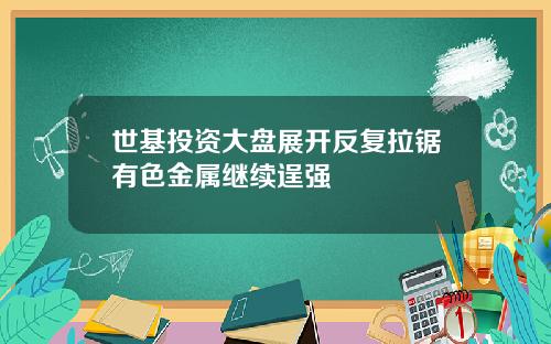 世基投资大盘展开反复拉锯有色金属继续逞强