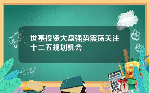 世基投资大盘强势震荡关注十二五规划机会