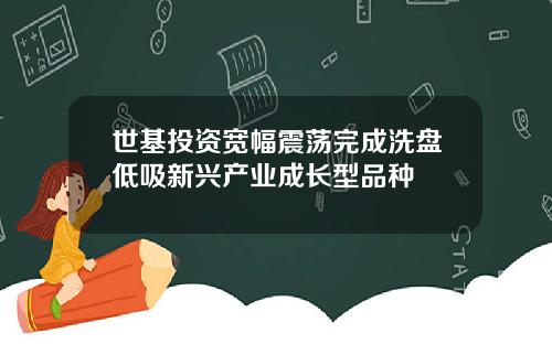 世基投资宽幅震荡完成洗盘低吸新兴产业成长型品种