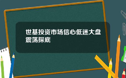 世基投资市场信心低迷大盘震荡探底